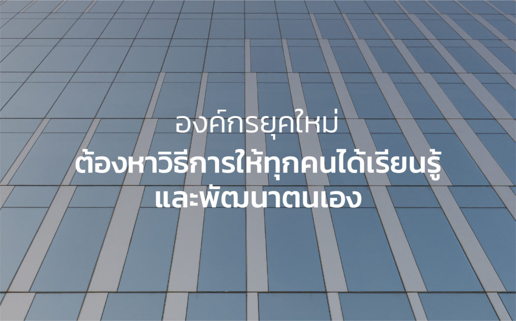 การบริหารจัดการองค์กรยุคใหม่ ต้องหาวิธีการให้ทุกคนได้เรียนรู้และพัฒนาตนเอง